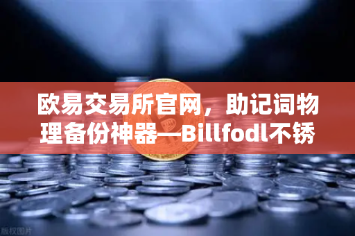 欧易交易所官网，助记词物理备份神器—Billfodl不锈钢助记词板防腐蚀测试全揭秘