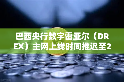 巴西央行数字雷亚尔（DREX）主网上线时间推迟至2027年，深度解析与影响