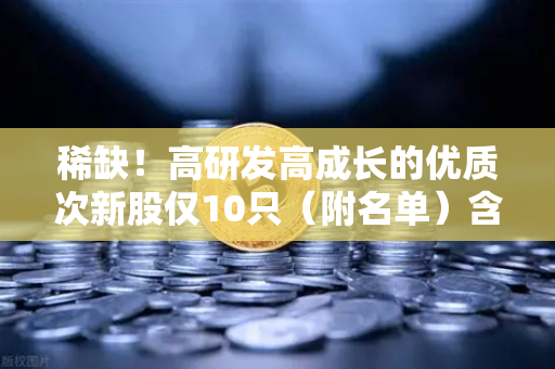 稀缺！高研发高成长的优质次新股仅10只（附名单）含区块链技术服务商
