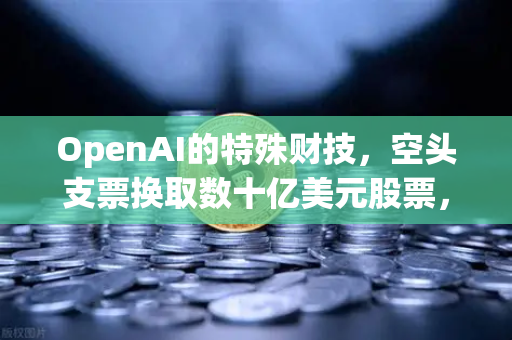 OpenAI的特殊财技，空头支票换取数十亿美元股票，DAO组织融资新套路？