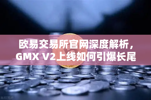 欧易交易所官网深度解析，GMX V2上线如何引爆长尾资产交易新纪元