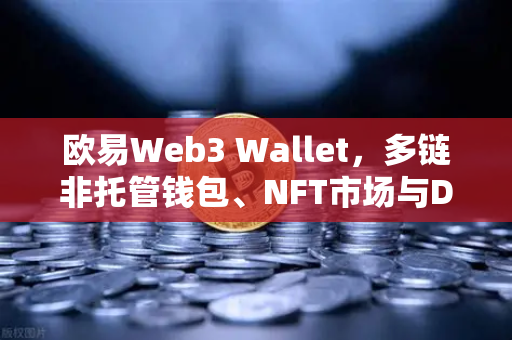 欧易Web3 Wallet，多链非托管钱包、NFT市场与DEX聚合体验全面升级