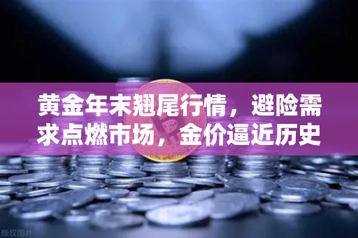 黄金年末翘尾行情，避险需求点燃市场，金价逼近历史高点