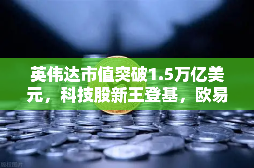 英伟达市值突破1.5万亿美元，科技股新王登基，欧易交易所如何布局？