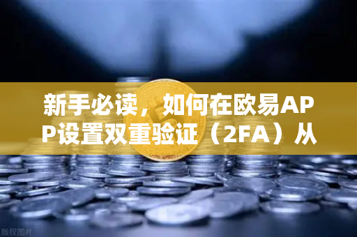 新手必读，如何在欧易APP设置双重验证（2FA）从零开始保护你的资产安全