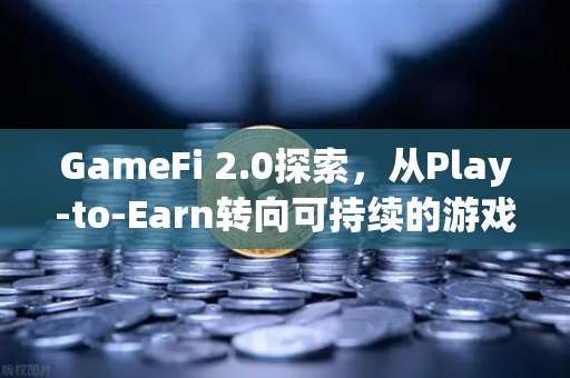 GameFi 2.0探索，从Play-to-Earn转向可持续的游戏经济