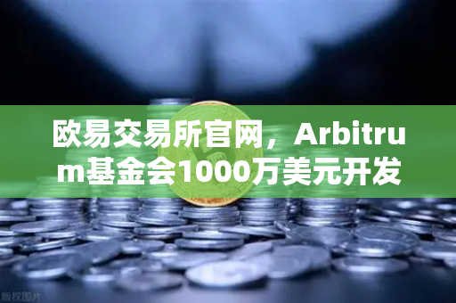 欧易交易所官网，Arbitrum基金会1000万美元开发者激励计划深度解读