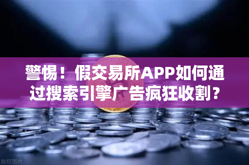 警惕！假交易所APP如何通过搜索引擎广告疯狂收割？欧易用户必看！